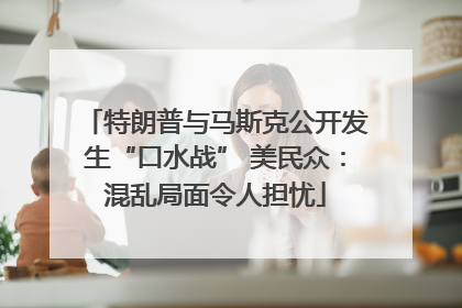 特朗普与马斯克公开发生“口水战” 美民众：混乱局面令人担忧
