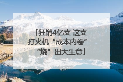 狂销4亿支 这支打火机“成本内卷”“烧”出大生意