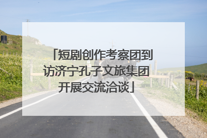 短剧创作考察团到访济宁孔子文旅集团开展交流洽谈