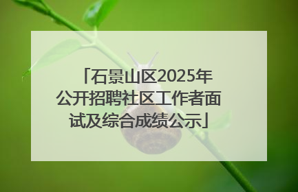 石景山区2025年公开招聘社区工作者面试及综合成绩公示