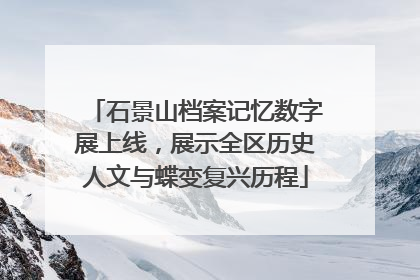 石景山档案记忆数字展上线，展示全区历史人文与蝶变复兴历程