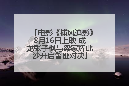 电影《捕风追影》8月16日上映 成龙张子枫与梁家辉此沙开启警匪对决