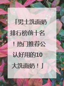 男士洗面奶排行榜前十名！热门推荐公认好用的10大洗面奶！
