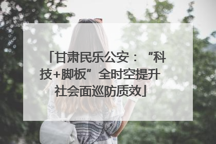 甘肃民乐公安：“科技+脚板”全时空提升社会面巡防质效