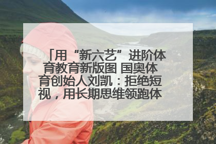 用“新六艺”进阶体育教育新版图 国奥体育创始人刘凯：拒绝短视，用长期思维领跑体育产业细分赛道