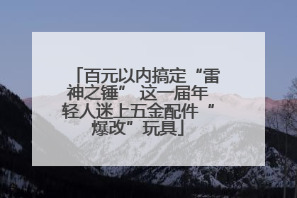 百元以内搞定“雷神之锤” 这一届年轻人迷上五金配件“爆改”玩具