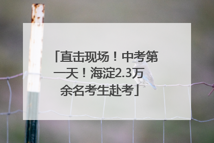 直击现场！中考第一天！海淀2.3万余名考生赴考