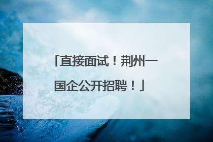 直接面试！荆州一国企公开招聘！