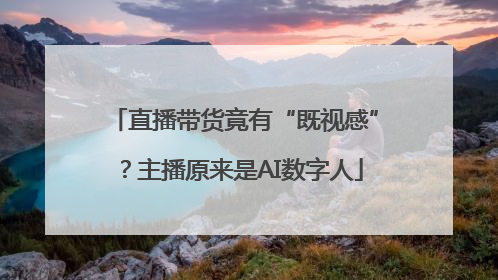 直播带货竟有“既视感”？主播原来是AI数字人