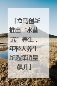 盒马创新推出“水替式”养生，年轻人养生新选择销量飙升