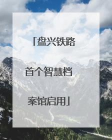 盘兴铁路首个智慧档案馆启用