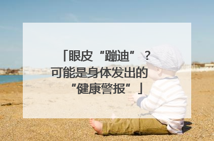 眼皮“蹦迪”？可能是身体发出的“健康警报”
