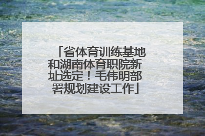 省体育训练基地和湖南体育职院新址选定！毛伟明部署规划建设工作