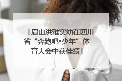 眉山洪雅实幼在四川省“奔跑吧•少年”体育大会中获佳绩