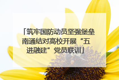 筑牢国防动员坚强堡垒 南通结对高校开展“五进融建”党员联训