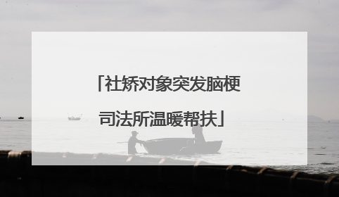 社矫对象突发脑梗 司法所温暖帮扶