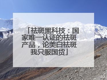 祛斑黑科技：国家唯一认证的祛斑产品，论美白祛斑我只服国货