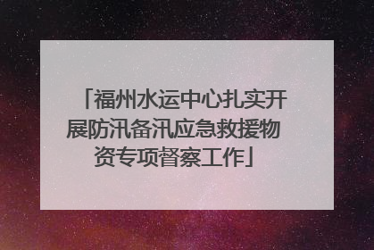 福州水运中心扎实开展防汛备汛应急救援物资专项督察工作
