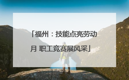 福州：技能点亮劳动月 职工竞赛展风采