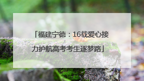 福建宁德：16载爱心接力护航高考考生逐梦路