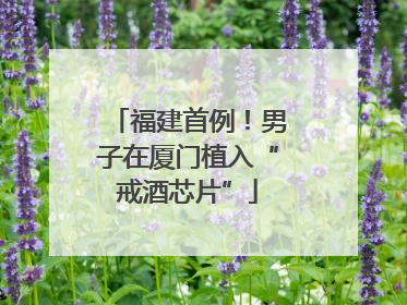 福建首例！男子在厦门植入“戒酒芯片”