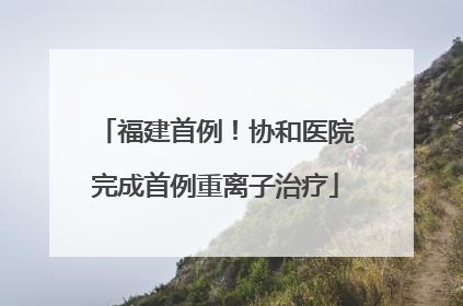 福建首例！协和医院完成首例重离子治疗