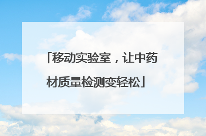 移动实验室，让中药材质量检测变轻松