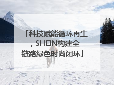 科技赋能循环再生，SHEIN构建全链路绿色时尚闭环