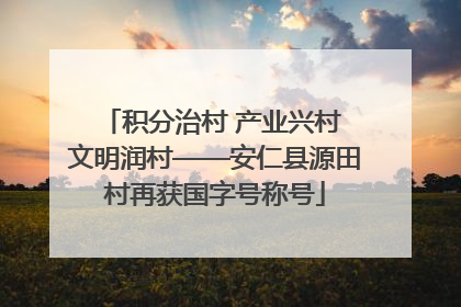 积分治村 产业兴村 文明润村——安仁县源田村再获国字号称号