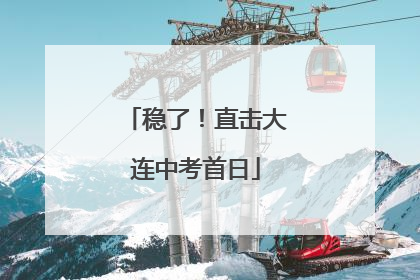 稳了！直击大连中考首日