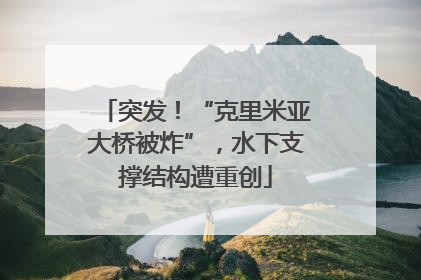 突发！“克里米亚大桥被炸”，水下支撑结构遭重创