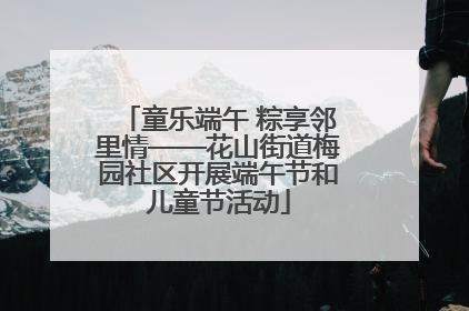 童乐端午 粽享邻里情——花山街道梅园社区开展端午节和儿童节活动