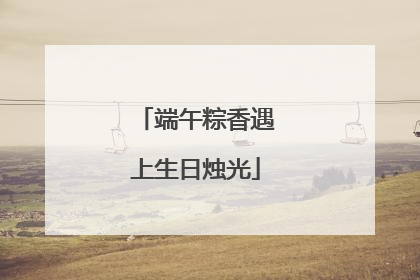 端午粽香遇上生日烛光