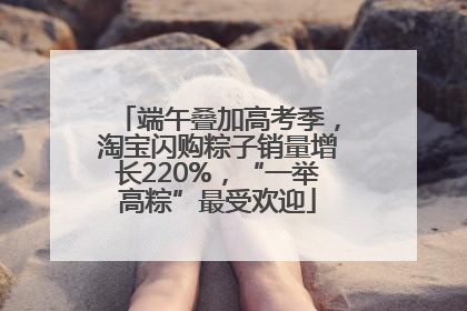 端午叠加高考季，淘宝闪购粽子销量增长220%，“一举高粽”最受欢迎
