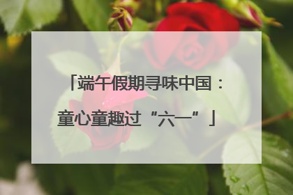 端午假期寻味中国：童心童趣过“六一”