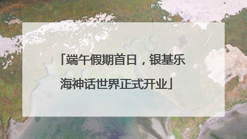 端午假期首日，银基乐海神话世界正式开业