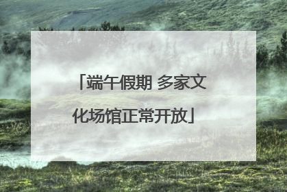 端午假期 多家文化场馆正常开放