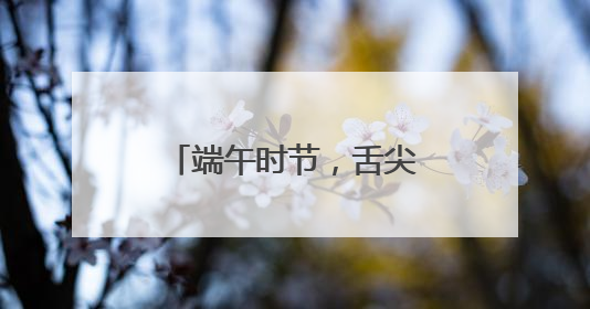 端午时节，舌尖上的芬芳盛宴