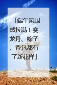 端午氛围感拉满！赛龙舟、粽子、香包都有了新花样