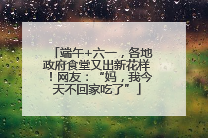 端午+六一，各地政府食堂又出新花样！网友：“妈，我今天不回家吃了”