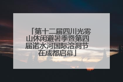 第十二届四川光雾山休闲避暑季暨第四届诺水河国际溶洞节在成都启幕