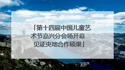 第十四届中国儿童艺术节嘉兴分会场开幕 见证央地合作硕果