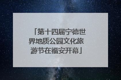第十四届宁德世界地质公园文化旅游节在福安开幕