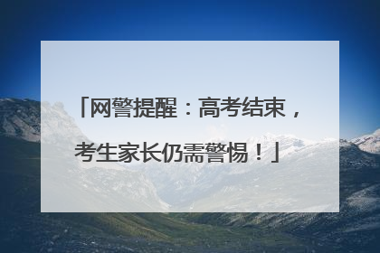 网警提醒：高考结束，考生家长仍需警惕！