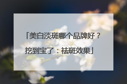 美白淡斑哪个品牌好？挖到宝了：祛斑效果