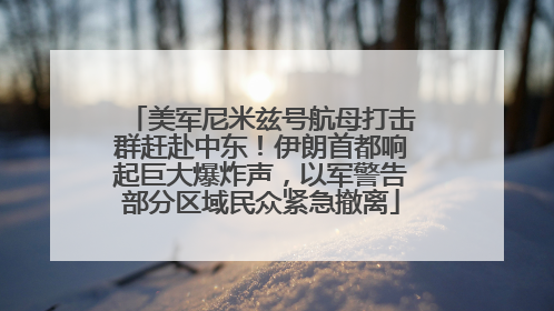 美军尼米兹号航母打击群赶赴中东！伊朗首都响起巨大爆炸声，以军警告部分区域民众紧急撤离