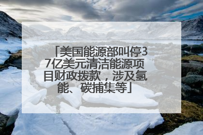 美国能源部叫停37亿美元清洁能源项目财政拨款，涉及氢能、碳捕集等