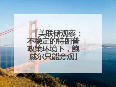 美联储观察：不稳定的特朗普政策环境下，鲍威尔只能旁观