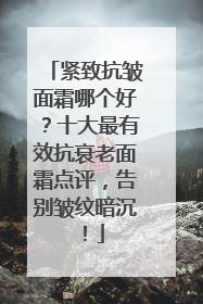 紧致抗皱面霜哪个好？十大最有效抗衰老面霜点评，告别皱纹暗沉！