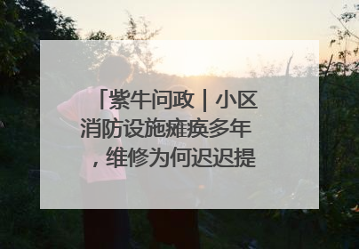 紫牛问政｜小区消防设施瘫痪多年，维修为何迟迟提不上日程？
